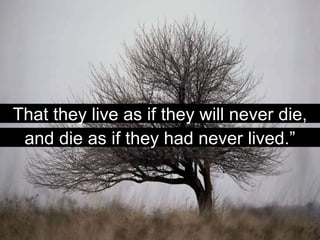 That they live as if they will never die,
 and die as if they had never lived.”
 