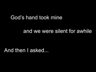 God’s hand took mine

        and we were silent for awhile


And then I asked...
 