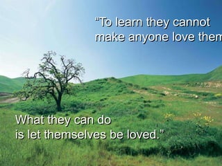 “To learn they cannot
              make anyone love them




What they can do
is let themselves be loved.”
 