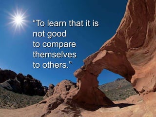 “To learn that it is
not good
to compare
themselves
to others.”
 