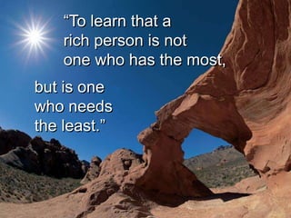 “To learn that a
    rich person is not
    one who has the most,
but is one
who needs
the least.”
 