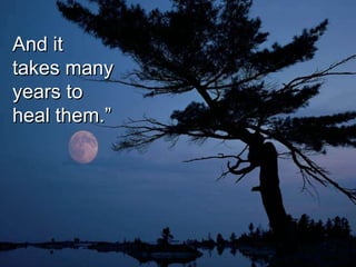 And it
takes many
years to
heal them.”
 
