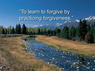 “To learn to forgive by
practicing forgiveness.”
 