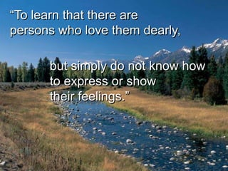 “To learn that there are
persons who love them dearly,

      but simply do not know how
      to express or show
      their feelings.”
 