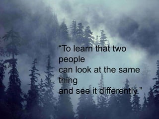 “To learn that two
people
can look at the same
thing
and see it differently.”
 