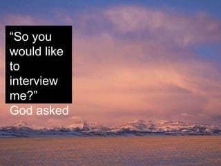“So you
would like
to
interview
me?”
God asked
 