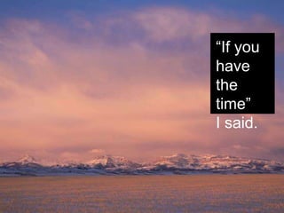 “If you
have
the
time”
I said.
 