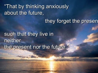 “That by thinking anxiously
about the future,
                 they forget the presen

such that they live in
neither
the present nor the future.”
 
