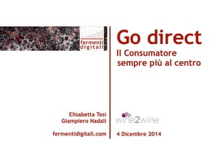 Elisabetta Tosi 
Giampiero Nadali 
fermentidigitali.com 
Go direct 
Il Consumatore 
sempre più al centro 
4 Dicembre 2014 
 