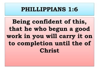 PHILLIPPIANS 1:6
Being confident of this,
that he who begun a good
work in you will carry it on
to completion until the of
Christ
 