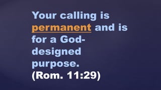 Your calling is
permanent and is
for a God-
designed
purpose.
(Rom. 11:29)
 