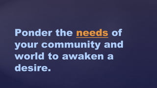 Ponder the needs of
your community and
world to awaken a
desire.
 