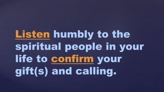 Listen humbly to the
spiritual people in your
life to confirm your
gift(s) and calling.
 