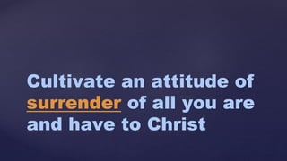 Cultivate an attitude of
surrender of all you are
and have to Christ
 