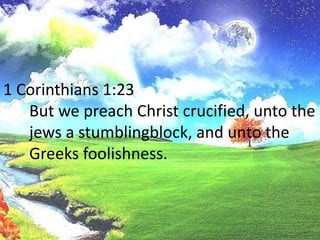 1 Corinthians 1:23	But we preach Christ crucified, unto the jews a stumblingblock, and unto the Greeks foolishness.