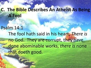 C.  The Bible Describes An Atheist As Being A FoolPsalm 14:1	The fool hath said in his heart, There is no God.  They are corrupt, they have done abominable works, there is none that doeth good.