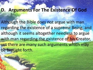 Arguments For The Existence Of GodAlthough the Bible does not argue with man regarding the existence of a supreme Being, and although it seems altogether needless to arguewith man regarding the existence of his Creator, yet there are many such arguments which may be brought forth.