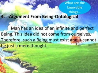 What are the knowable things…Argument From Being-Ontological	Man has an idea of an infinite and perfect Being. This idea did not come from ourselves. Therefore, such a Being must exist and it cannot be just a mere thought.