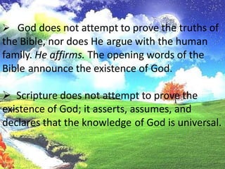   God does not attempt to prove the truths of the Bible, nor does Heargue with the human family. He affirms. The opening words of the Bibleannounce the existence of God. 