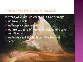 In what ways are we created in God‘s image?
 We have a will
 We have a conscience
 We are capable of higher emotions like love,
sacrifice, etc.
 We have a spirit which can live beyond
death.

 