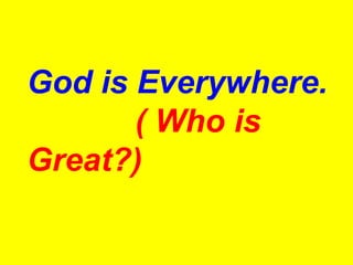 God is Everywhere.   ( Who is Great?) 