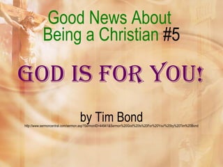 Good News About  Being a Christian  #5 God Is For You!   by Tim Bond http://www.sermoncentral.com/sermon.asp?SermonID=44941&Sermon%20God%20Is%20For%20You!%20by%20Tim%20Bond 