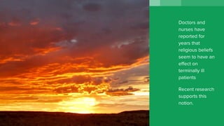 Doctors and
nurses have
reported for
years that
religious beliefs
seem to have an
effect on
terminally ill
patients
Recent research
supports this
notion.
 