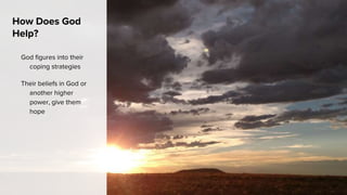 How Does God
Help?
God figures into their
coping strategies
Their beliefs in God or
another higher
power, give them
hope
 