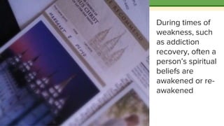 During times of
weakness, such
as addiction
recovery, often a
person’s spiritual
beliefs are
awakened or re-
awakened
 