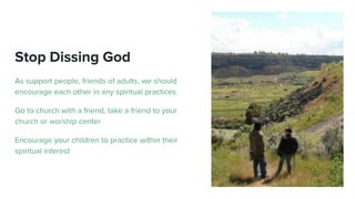 Stop Dissing God
As support people, friends of adults, we should
encourage each other in any spiritual practices
Go to church with a friend, take a friend to your
church or worship center
Encourage your children to practice within their
spiritual interest
 