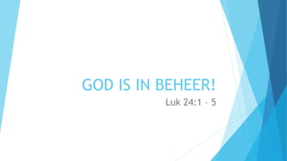 GOD IS IN BEHEER!
Luk 24:1 – 5
 