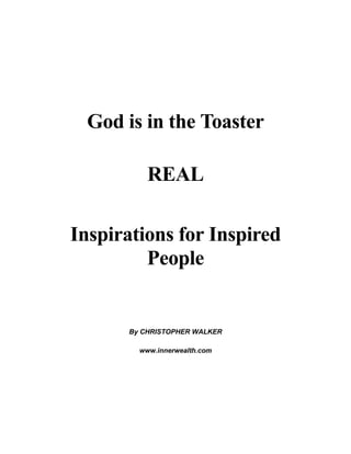 God is in the Toaster

          REAL

Inspirations for Inspired
         People


      By CHRISTOPHER WALKER

        www.innerwealth.com
 