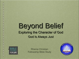 Beyond BeliefBeyond Belief
Exploring the Character of GodExploring the Character of God
Rhema Christian
Fellowship Bible Study
God Is Always JustGod Is Always Just
 