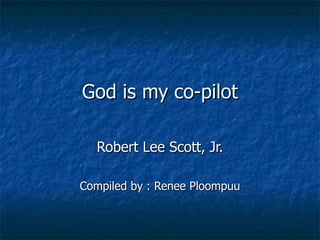 God is my co-pilot Robert Lee Scott, Jr. Compiled by : Renee Ploompuu 