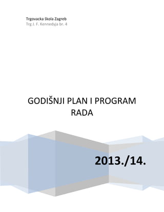 Trgovacka škola Zagreb
Trg J. F. Kennedyja br. 4
2013./14.
GODIŠNJI PLAN I PROGRAM
RADA
 