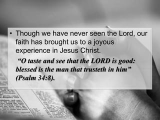 Though we have never seen the Lord, our faith has brought us to a joyous experience in Jesus Christ.“O taste and see that the LORD is good: blessed is the man that trusteth in him” (Psalm 34:8).