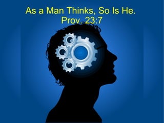 As a Man Thinks, So Is He.  Prov. 23:7 