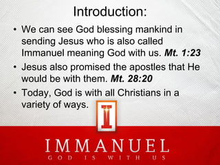 Introduction:
• We can see God blessing mankind in
sending Jesus who is also called
Immanuel meaning God with us. Mt. 1:23
• Jesus also promised the apostles that He
would be with them. Mt. 28:20
• Today, God is with all Christians in a
variety of ways.

 