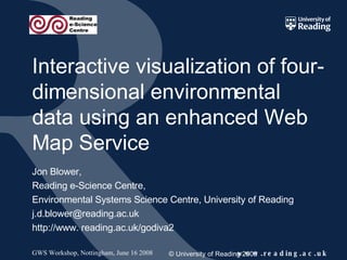 Interactive visualization of four-dimensional environmental data using an enhanced Web Map Service Jon Blower, Reading e-Science Centre, Environmental Systems Science Centre, University of Reading [email_address] http://www. reading.ac.uk/godiva2 