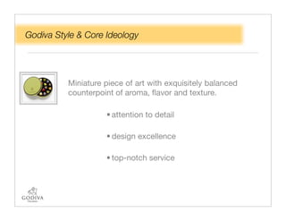 Godiva Style & Core Ideology




          Miniature piece of art with exquisitely balanced
          counterpoint of aroma, ﬂavor and texture.

                    • attention to detail

                    • design excellence

                    • top-notch service
 