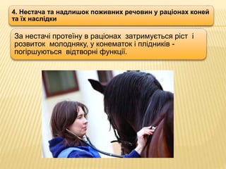 4. Нестача та надлишок поживних речовин у раціонах коней
та їх наслідки
За нестачі протеїну в раціонах затримується ріст і
розвиток молодняку, у конематок і плідників -
погіршуються відтворні функції.
 