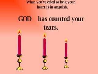 When you've cried so long your    heart is in anguish,   GOD   has counted your tears. 