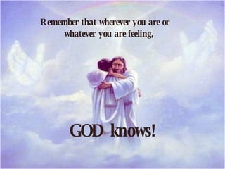 Remember that wherever you are or    whatever you are feeling,       GOD knows!     