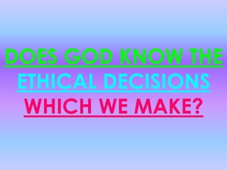 DOES GOD KNOW THE
 ETHICAL DECISIONS
  WHICH WE MAKE?
 