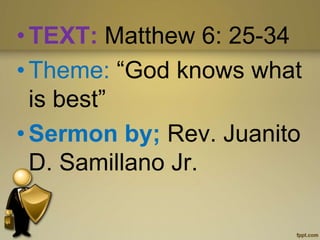 • TEXT: Matthew 6: 25-34
• Theme: “God knows what
is best”
• Sermon by; Rev. Juanito
D. Samillano Jr.
 
