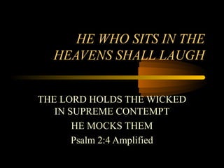 HE WHO SITS IN THE
HEAVENS SHALL LAUGH
THE LORD HOLDS THE WICKED
IN SUPREME CONTEMPT
HE MOCKS THEM
Psalm 2:4 Amplified
 