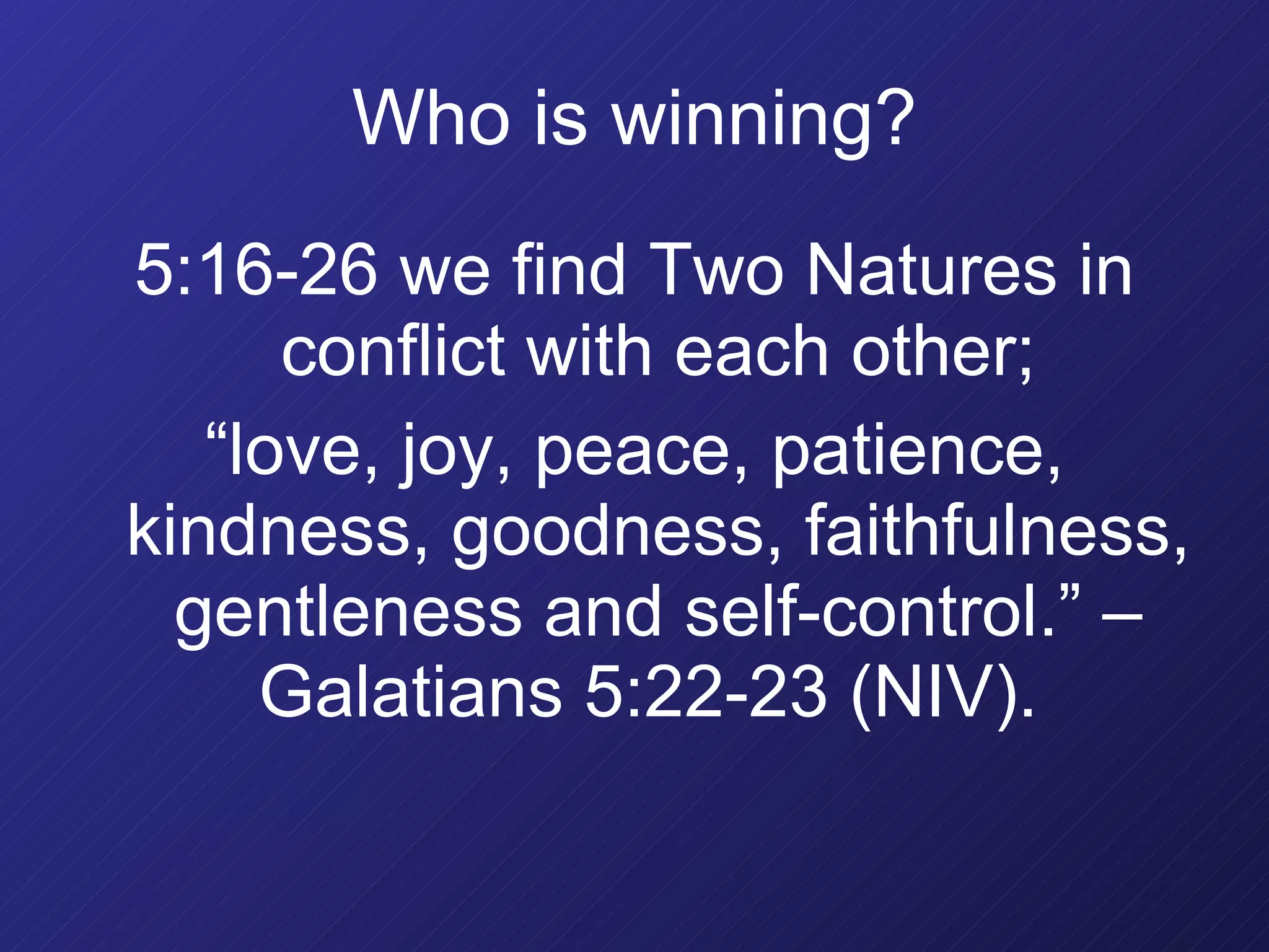Who is winning? 5:16-26 we find Two Natures in conflict with each other; “ love, joy, peace, patience, kindness, goodness, faithfulness, gentleness and self-control.” – Galatians 5:22-23 (NIV).  