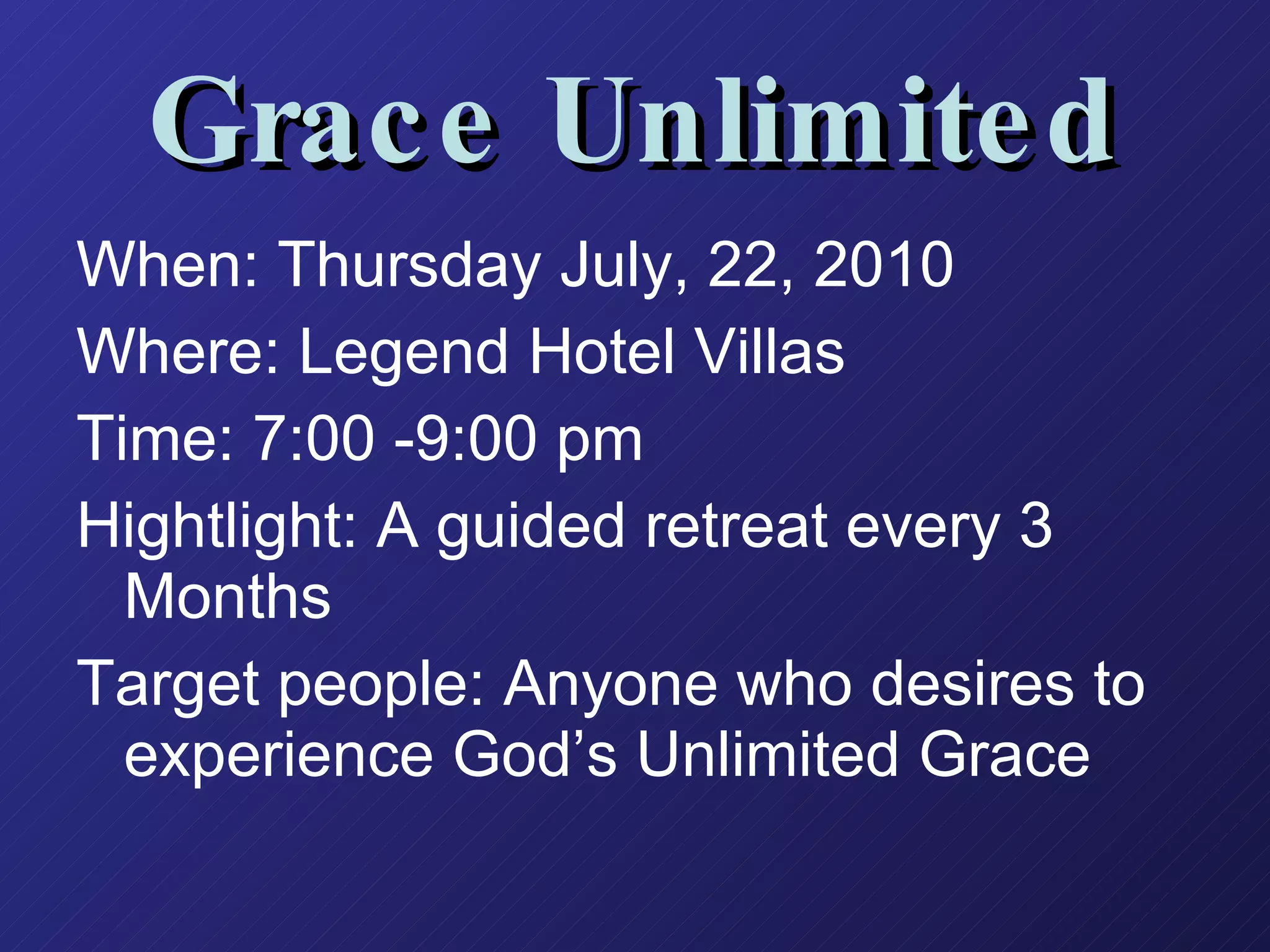 Grace Unlimited When: Thursday July, 22, 2010  Where: Legend Hotel Villas Time: 7:00 -9:00 pm  Hightlight: A guided retreat every 3 Months Target people: Anyone who desires to experience God’s Unlimited Grace   