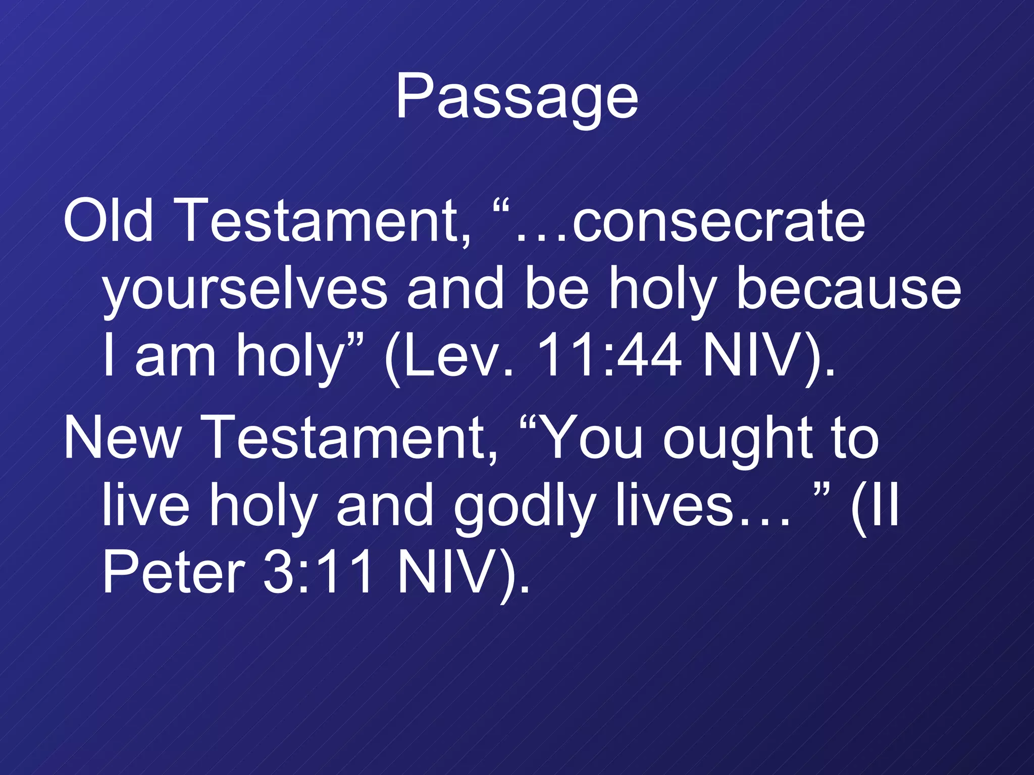 Passage Old Testament, “…consecrate yourselves and be holy because I am holy” (Lev. 11:44 NIV).  New Testament, “You ought to live holy and godly lives… ” (II Peter 3:11 NIV).  