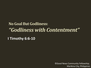 No Goal But Godliness:

“Godliness with Contentment”
I Timothy 6:6-10

©Good News Community Fellowship;
Marikina City, Philippines

 